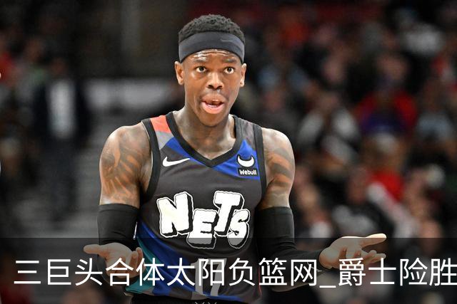 三巨头合体太阳负篮网 爵士险胜尼克斯止3连败