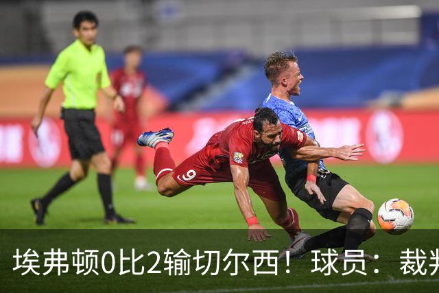 埃弗顿0比2输切尔西！球员：裁判头上装摄像机，比赛围着裁判转