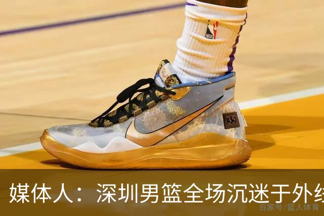 媒体人：深圳男篮全场沉迷于外线单干 缺乏基本的团队配合