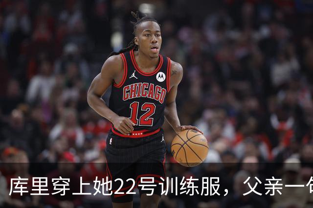 库里穿上她22号训练服，父亲一句话冲上热搜