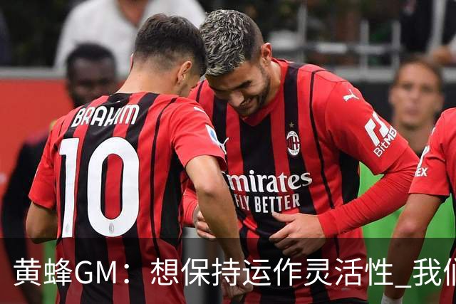 黄蜂GM：想保持运作灵活性 我们手握海量选秀筹码随时准备交易