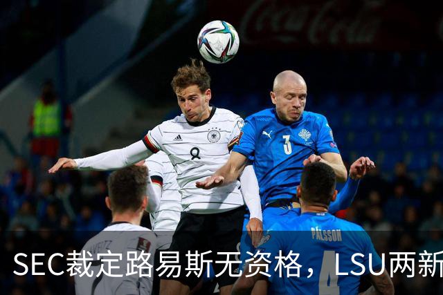 SEC裁定路易斯无资格，LSU两新援获准出战